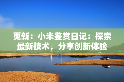 更新：小米鑒賞日記：探索最新技術(shù)，分享創(chuàng)新體驗(yàn)