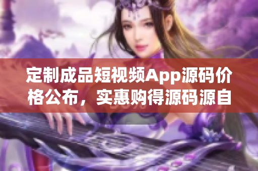 定制成品短視頻App源碼價(jià)格公布，實(shí)惠購得源碼源自行業(yè)領(lǐng)袖