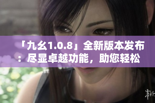 「九幺1.0.8」全新版本發(fā)布：盡顯卓越功能，助您輕松提升生產力
