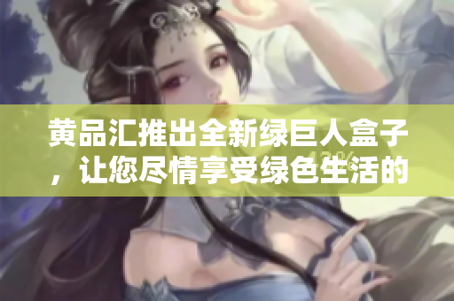 黃品匯推出全新綠巨人盒子，讓您盡情享受綠色生活的樂趣