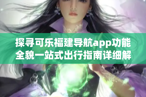 探尋可樂(lè)福建導(dǎo)航app功能全貌一站式出行指南詳細(xì)解讀