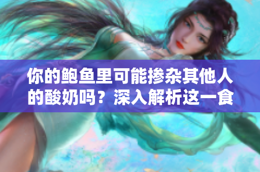 你的鮑魚里可能摻雜其他人的酸奶嗎？深入解析這一食品安全問題