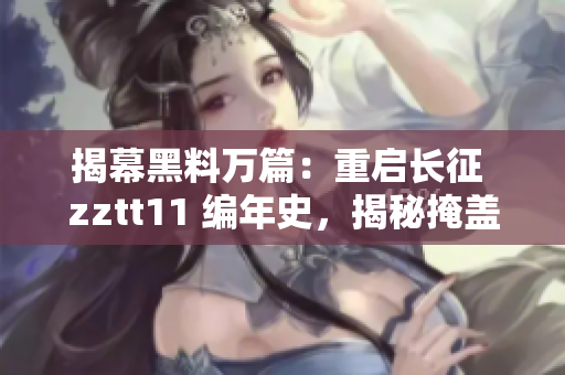 揭幕黑料萬(wàn)篇：重啟長(zhǎng)征 zztt11 編年史，揭秘掩蓋的真相