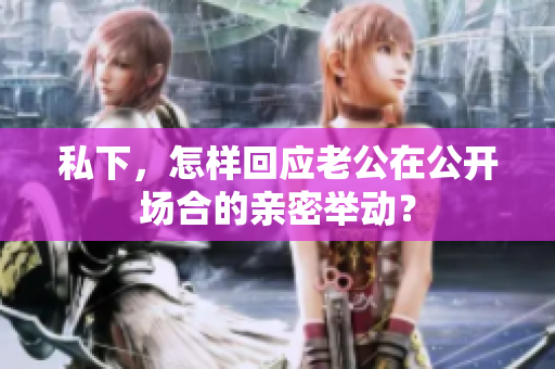 私下，怎樣回應(yīng)老公在公開(kāi)場(chǎng)合的親密舉動(dòng)？