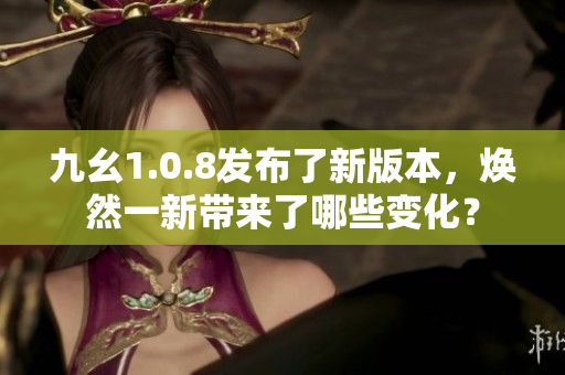 九幺1.0.8發(fā)布了新版本，煥然一新帶來了哪些變化？
