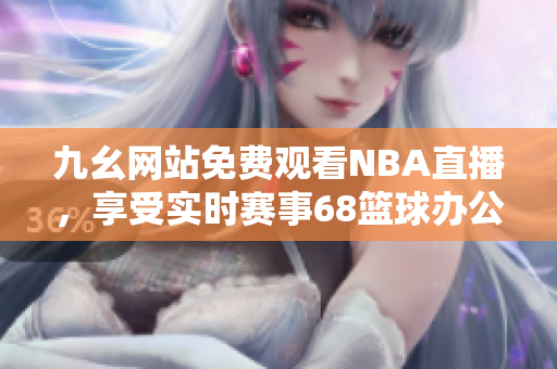 九幺網(wǎng)站免費(fèi)觀(guān)看NBA直播，享受實(shí)時(shí)賽事68籃球辦公室