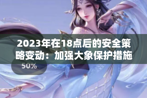 2023年在18點(diǎn)后的安全策略變動(dòng)：加強(qiáng)大象保護(hù)措施