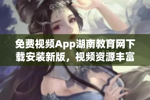 免費(fèi)視頻App湖南教育網(wǎng)下載安裝新版，視頻資源豐富，操作簡(jiǎn)便