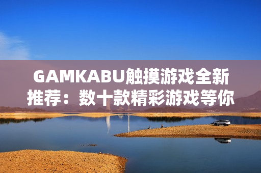 GAMKABU觸摸游戲全新推薦：數(shù)十款精彩游戲等你體驗(yàn)