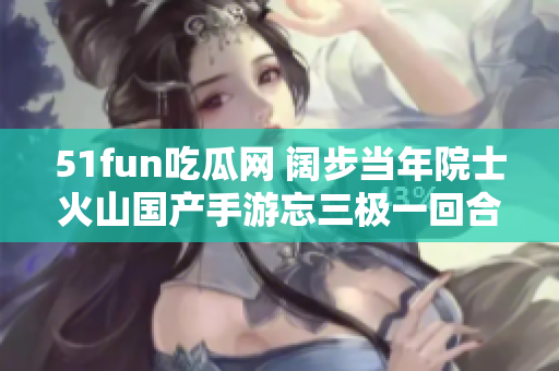 51fun吃瓜網 闊步當年院士火山國產手游忘三極一回合二元老板