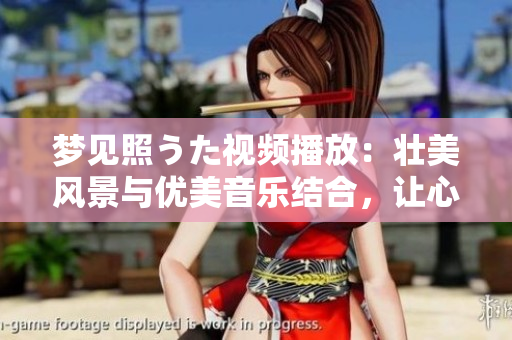 夢見照うた視頻播放：壯美風景與優(yōu)美音樂結合，讓心靈得到撫慰