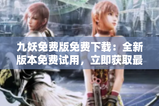 九妖免費(fèi)版免費(fèi)下載：全新版本免費(fèi)試用，立即獲取最新版免費(fèi)下載鏈接，體驗(yàn)更多功能！