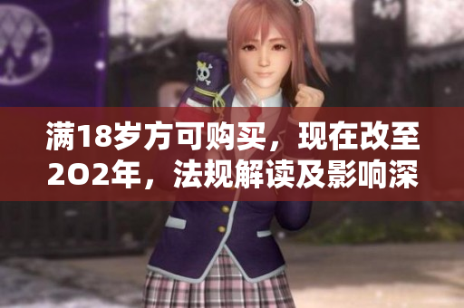 滿18歲方可購買，現(xiàn)在改至2O2年，法規(guī)解讀及影響深度解析