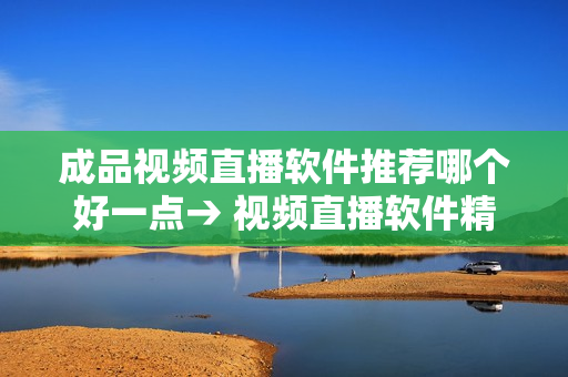 成品視頻直播軟件推薦哪個(gè)好一點(diǎn)→ 視頻直播軟件精選推薦，為您的直播打造更佳體驗(yàn)