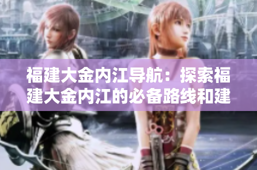 福建大金內(nèi)江導(dǎo)航：探索福建大金內(nèi)江的必備路線和建議