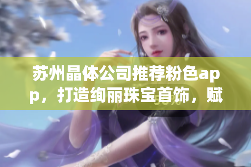 蘇州晶體公司推薦粉色app，打造絢麗珠寶首飾，賦予生活新色彩