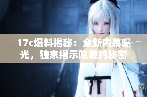 17c爆料揭秘：全新內(nèi)幕曝光，獨(dú)家揭示隱藏的秘密