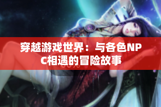 穿越游戲世界：與各色NPC相遇的冒險故事