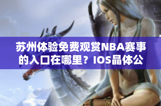 蘇州體驗免費觀賞NBA賽事的入口在哪里？IOS晶體公開免費入場詳情揭秘