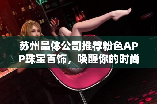 蘇州晶體公司推薦粉色APP珠寶首飾，喚醒你的時(shí)尚品味