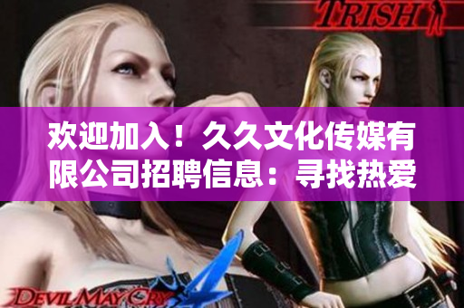 歡迎加入！久久文化傳媒有限公司招聘信息：尋找熱愛文化傳媒行業(yè)的你，共創(chuàng)美好未來