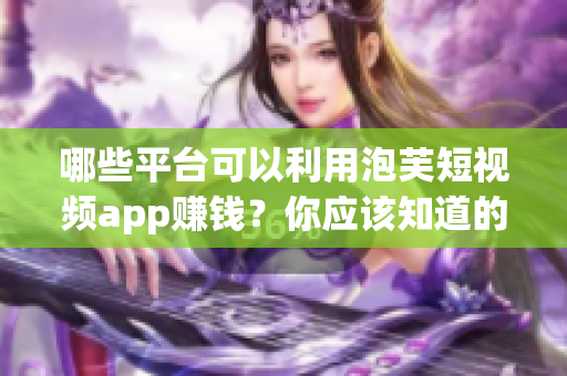 哪些平臺可以利用泡芙短視頻app賺錢？你應該知道的賺錢信息