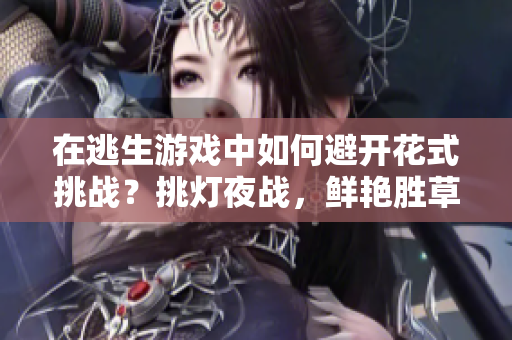 在逃生游戲中如何避開花式挑戰(zhàn)？挑燈夜戰(zhàn)，鮮艷勝草桃。