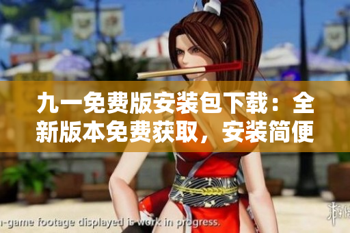 九一免費(fèi)版安裝包下載：全新版本免費(fèi)獲取，安裝簡(jiǎn)便，操作便利