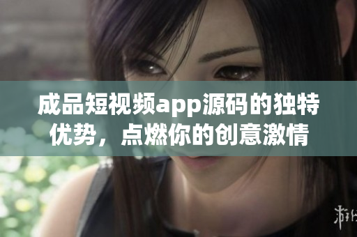 成品短視頻app源碼的獨特優(yōu)勢，點燃你的創(chuàng)意激情