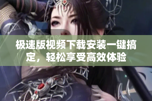 極速版視頻下載安裝一鍵搞定，輕松享受高效體驗