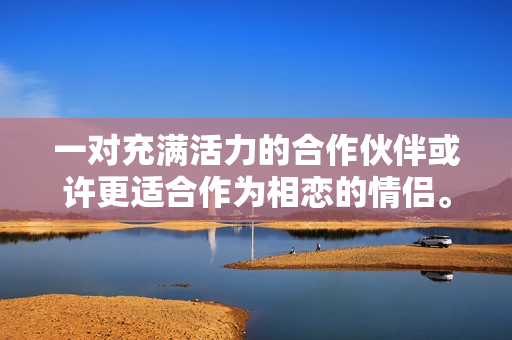 一對(duì)充滿活力的合作伙伴或許更適合作為相戀的情侶。