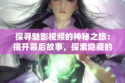 探尋魅影視頻的神秘之旅：揭開幕后故事，探索隱藏的秘密