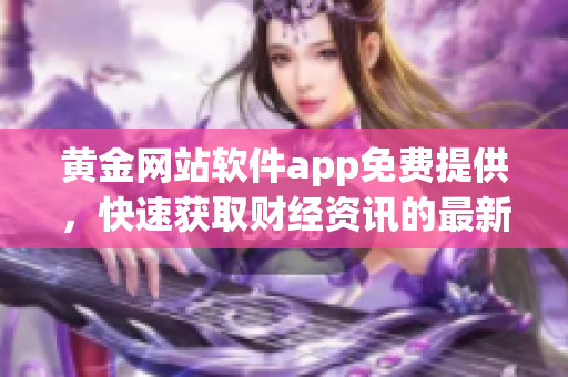 黃金網(wǎng)站軟件app免費(fèi)提供，快速獲取財(cái)經(jīng)資訊的最新利器