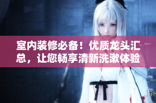 室內(nèi)裝修必備！優(yōu)質(zhì)龍頭匯總，讓您暢享清新洗漱體驗
