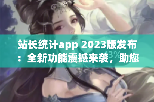 站長(zhǎng)統(tǒng)計(jì)app 2023版發(fā)布：全新功能震撼來襲，助您輕松掌握網(wǎng)站數(shù)據(jù)