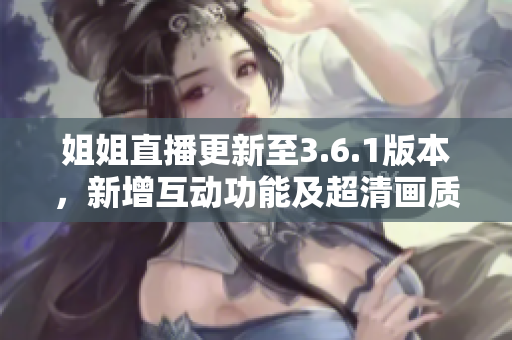 姐姐直播更新至3.6.1版本，新增互動功能及超清畫質優(yōu)化