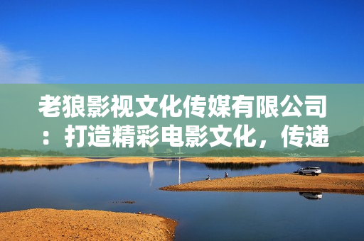 老狼影視文化傳媒有限公司：打造精彩電影文化，傳遞時(shí)尚潮流藝術(shù)