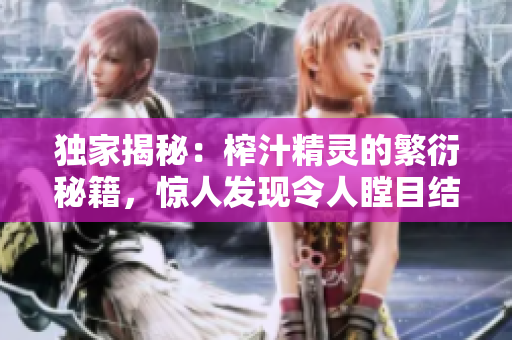 獨(dú)家揭秘：榨汁精靈的繁衍秘籍，驚人發(fā)現(xiàn)令人瞠目結(jié)舌！