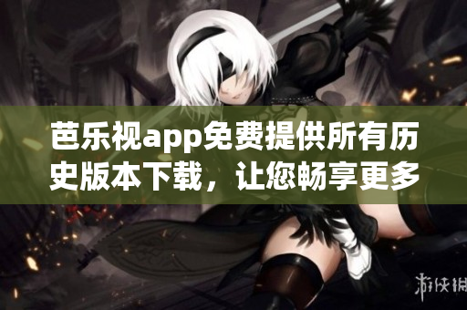 芭樂(lè)視app免費(fèi)提供所有歷史版本下載，讓您暢享更多精彩內(nèi)容