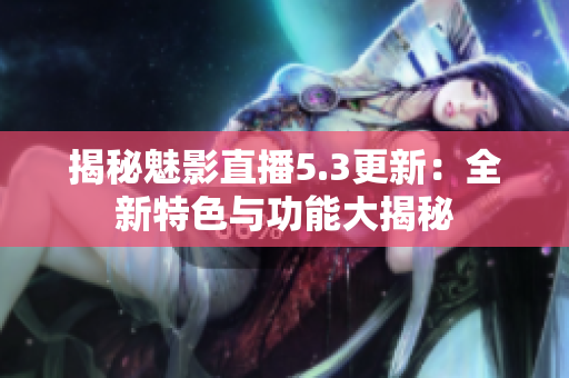 揭秘魅影直播5.3更新：全新特色與功能大揭秘