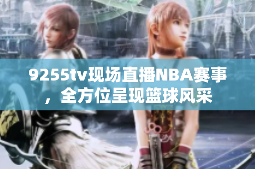 9255tv現(xiàn)場直播NBA賽事，全方位呈現(xiàn)籃球風(fēng)采