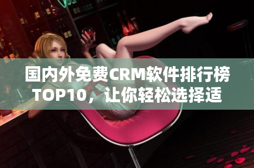 國內(nèi)外免費CRM軟件排行榜TOP10，讓你輕松選擇適合自己的管理工具