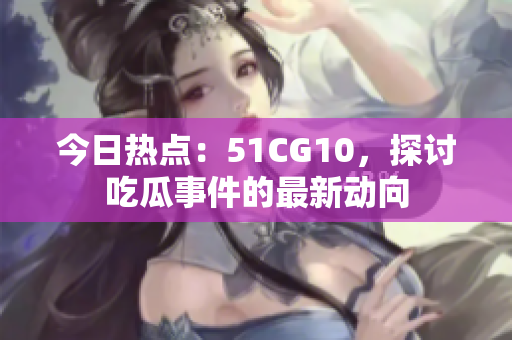 今日熱點：51CG10，探討吃瓜事件的最新動向