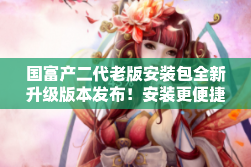 國(guó)富產(chǎn)二代老版安裝包全新升級(jí)版本發(fā)布！安裝更便捷，功能更強(qiáng)大！