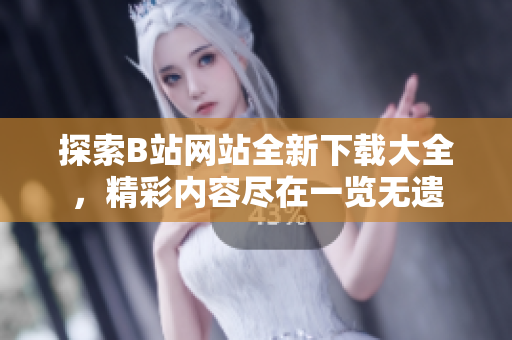 探索B站網(wǎng)站全新下載大全，精彩內(nèi)容盡在一覽無遺
