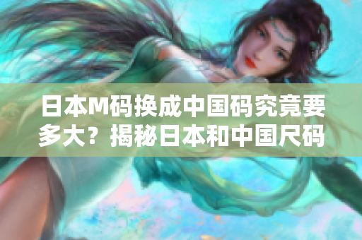 日本M碼換成中國碼究竟要多大？揭秘日本和中國尺碼的差異與換算，幫你選對(duì)合身尺碼