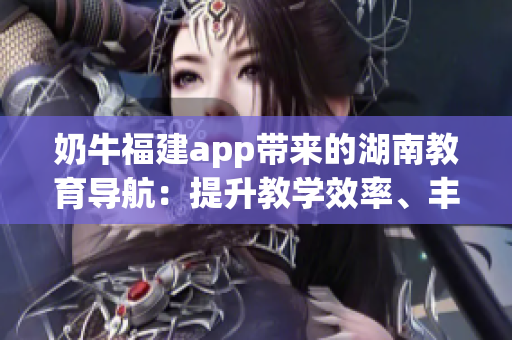 奶牛福建app帶來(lái)的湖南教育導(dǎo)航：提升教學(xué)效率、豐富師生資源、促進(jìn)學(xué)術(shù)交流