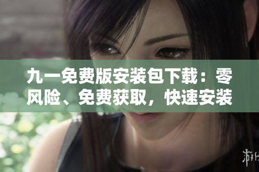 九一免費(fèi)版安裝包下載：零風(fēng)險(xiǎn)、免費(fèi)獲取，快速安裝完成