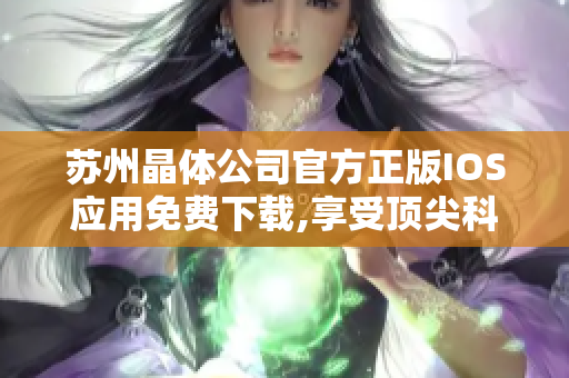 蘇州晶體公司官方正版IOS應(yīng)用免費(fèi)下載,享受頂尖科技之美