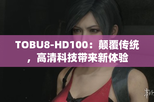 TOBU8-HD100：顛覆傳統(tǒng)，高清科技帶來新體驗(yàn)